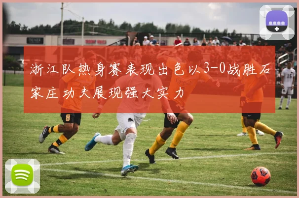 浙江队热身赛表现出色以3-0战胜石家庄功夫展现强大实力