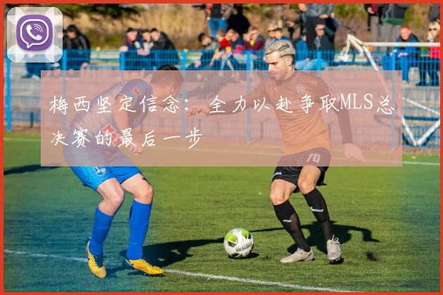 梅西坚定信念：全力以赴争取MLS总决赛的最后一步