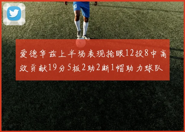 爱德华兹上半场表现抢眼12投8中高效贡献19分5板2助2断1帽助力球队