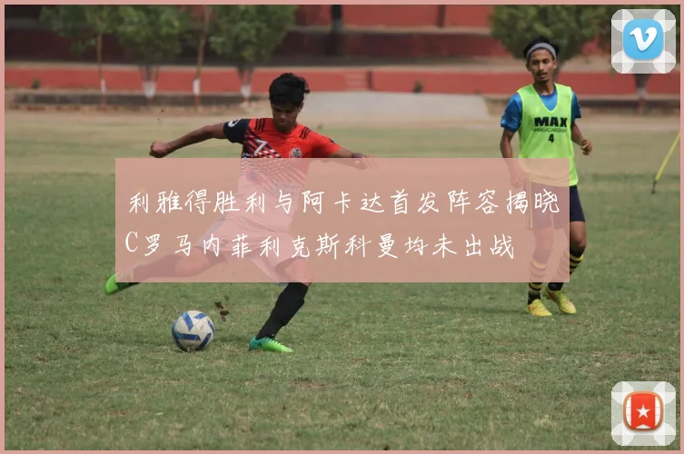 利雅得胜利与阿卡达首发阵容揭晓C罗马内菲利克斯科曼均未出战