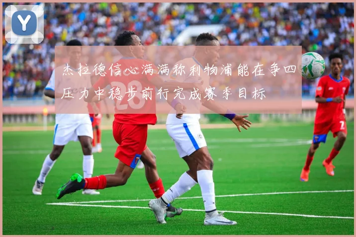 杰拉德信心满满称利物浦能在争四压力中稳步前行完成赛季目标