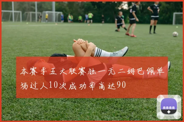 本赛季五大联赛独一无二姆巴佩单场过人10次成功率高达90