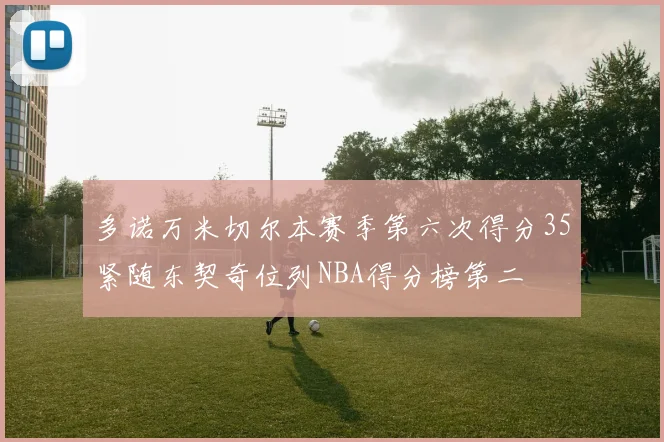 多诺万米切尔本赛季第六次得分35紧随东契奇位列NBA得分榜第二