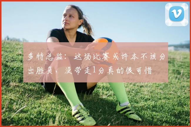 多特总监：这场比赛或许本不该分出胜负，没带走1分真的很可惜