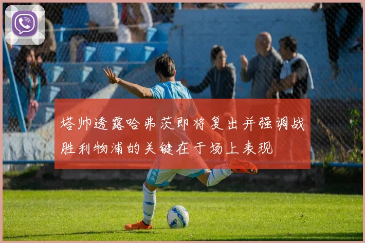 塔帅透露哈弗茨即将复出并强调战胜利物浦的关键在于场上表现