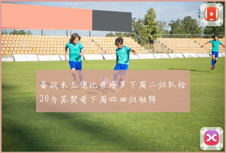 备战米兰德比劳塔罗下周二归队恰20与苏契奇下周四回归助阵