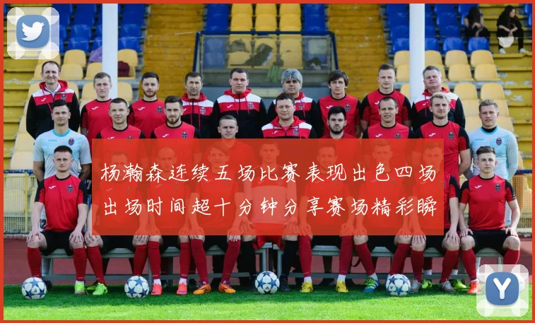 杨瀚森连续五场比赛表现出色四场出场时间超十分钟分享赛场精彩瞬间