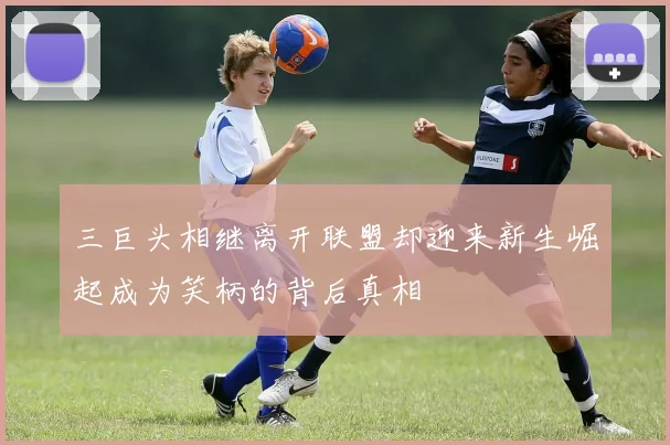三巨头相继离开联盟却迎来新生崛起成为笑柄的背后真相