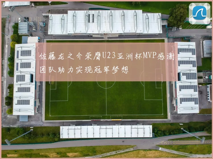 佐藤龙之介荣膺U23亚洲杯MVP感谢团队助力实现冠军梦想
