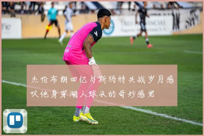 杰伦布朗回忆与斯玛特共战岁月感叹他身穿湖人球衣的奇妙感觉