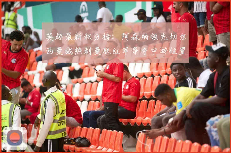英超最新积分榜：阿森纳领先切尔西曼城热刺曼联红军争夺中游位置