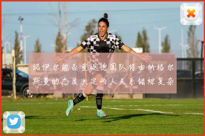 诺伊尔能否重返德国队将由纳格尔斯曼的态度决定两人关系错综复杂