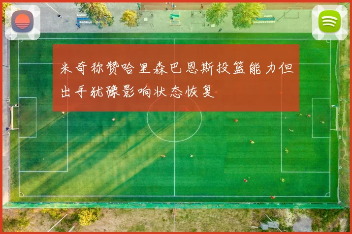 米奇称赞哈里森巴恩斯投篮能力但出手犹豫影响状态恢复