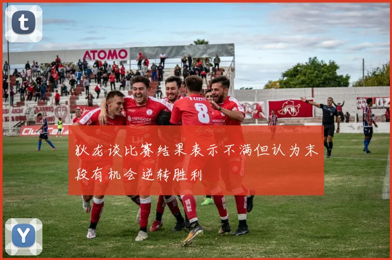 狄龙谈比赛结果表示不满但认为末段有机会逆转胜利