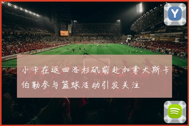 小卡在返回洛杉矶前赴加拿大斯卡伯勒参与篮球活动引发关注