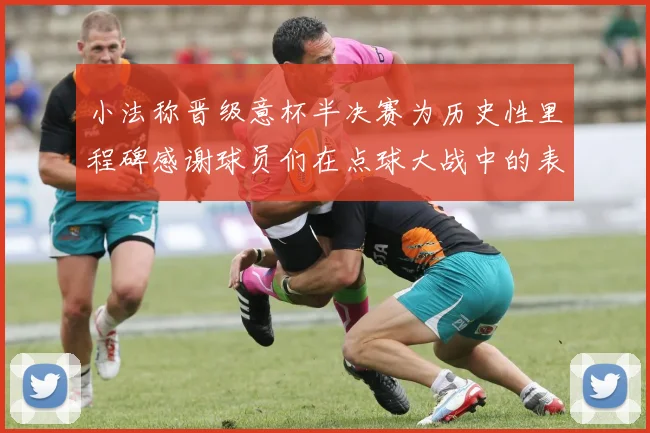 小法称晋级意杯半决赛为历史性里程碑感谢球员们在点球大战中的表现