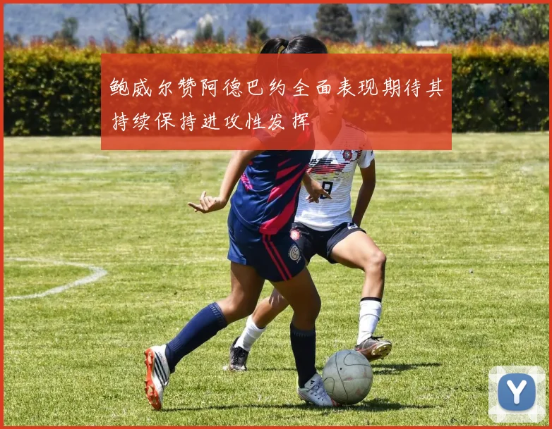鲍威尔赞阿德巴约全面表现期待其持续保持进攻性发挥