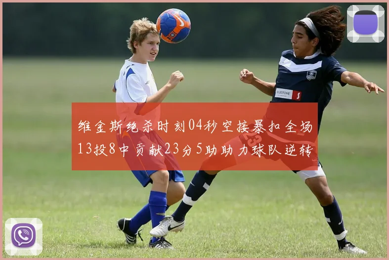 维金斯绝杀时刻04秒空接暴扣全场13投8中贡献23分5助助力球队逆转胜利
