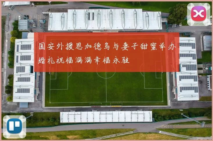 国安外援恩加德乌与妻子甜蜜举办婚礼祝福满满幸福永驻