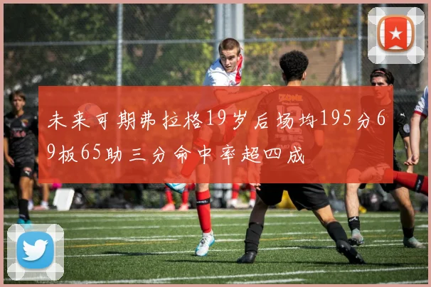 未来可期弗拉格19岁后场均195分69板65助三分命中率超四成