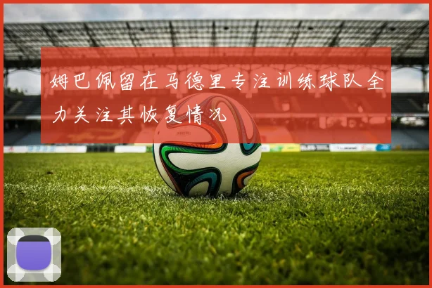 姆巴佩留在马德里专注训练球队全力关注其恢复情况
