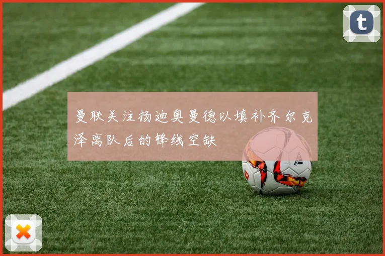 曼联关注扬迪奥曼德以填补齐尔克泽离队后的锋线空缺