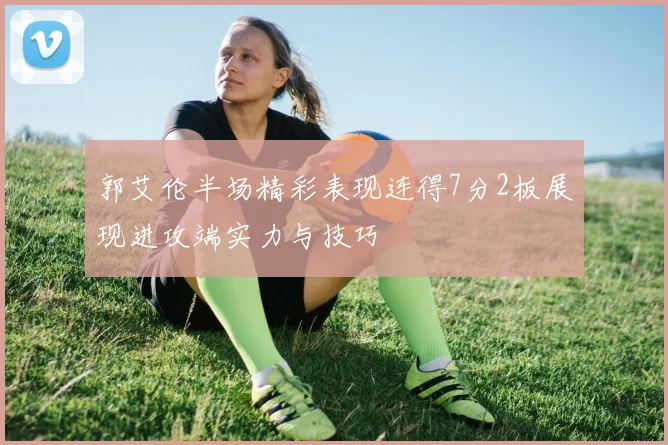 郭艾伦半场精彩表现连得7分2板展现进攻端实力与技巧