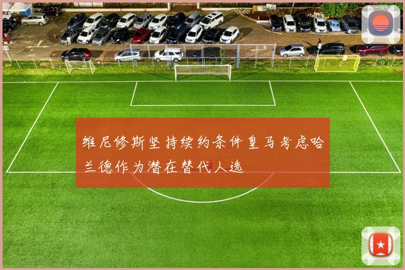 维尼修斯坚持续约条件皇马考虑哈兰德作为潜在替代人选
