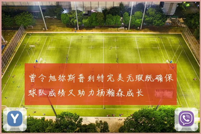 曾令旭称斯普利特完美无瑕既确保球队成绩又助力杨瀚森成长