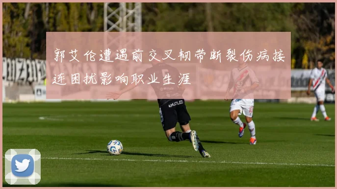 郭艾伦遭遇前交叉韧带断裂伤病接连困扰影响职业生涯