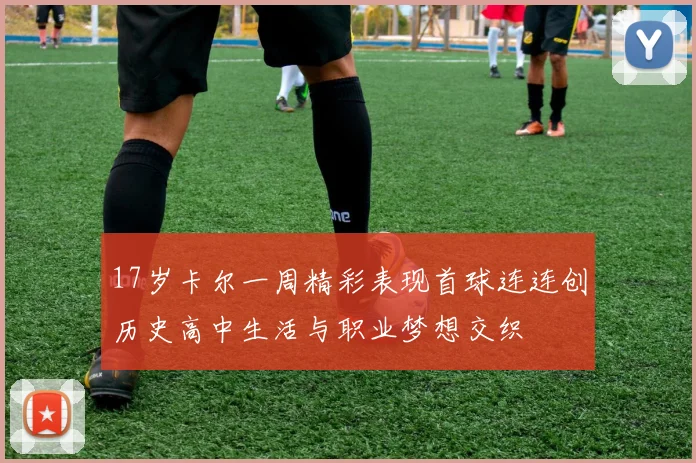 17岁卡尔一周精彩表现首球连连创历史高中生活与职业梦想交织