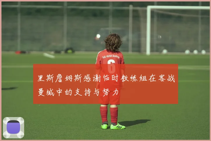 里斯詹姆斯感谢临时教练组在客战曼城中的支持与努力