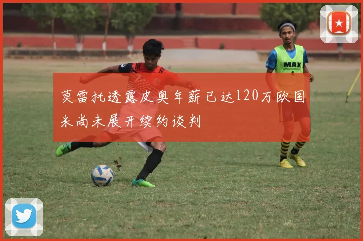 莫雷托透露皮奥年薪已达120万欧国米尚未展开续约谈判