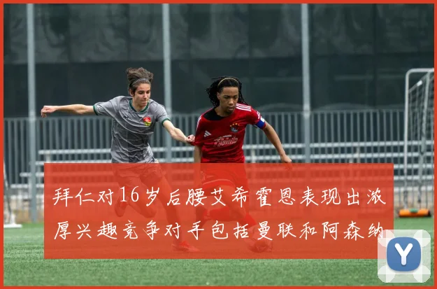 拜仁对16岁后腰艾希霍恩表现出浓厚兴趣竞争对手包括曼联和阿森纳