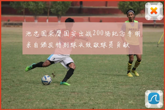 池忠国荣膺国安出战200场纪念李明亲自颁发特别球衣致敬球员贡献