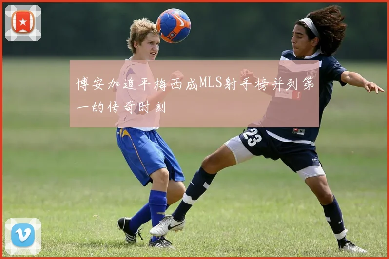 博安加追平梅西成MLS射手榜并列第一的传奇时刻
