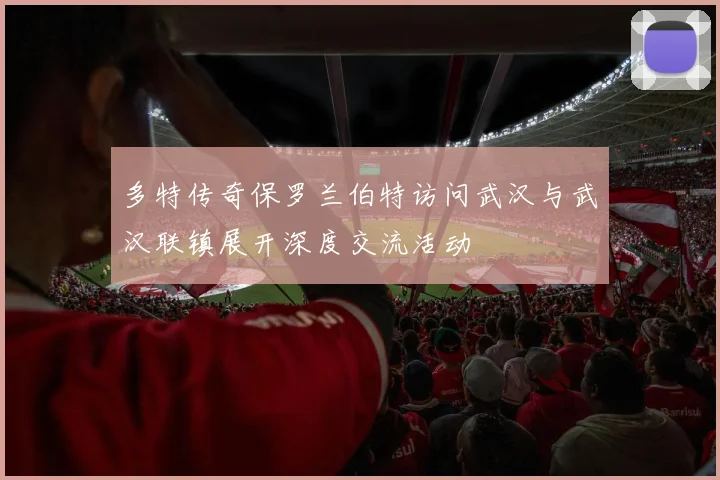 多特传奇保罗兰伯特访问武汉与武汉联镇展开深度交流活动