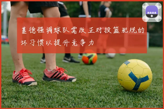基德强调球队需改正对投篮犯规的坏习惯以提升竞争力