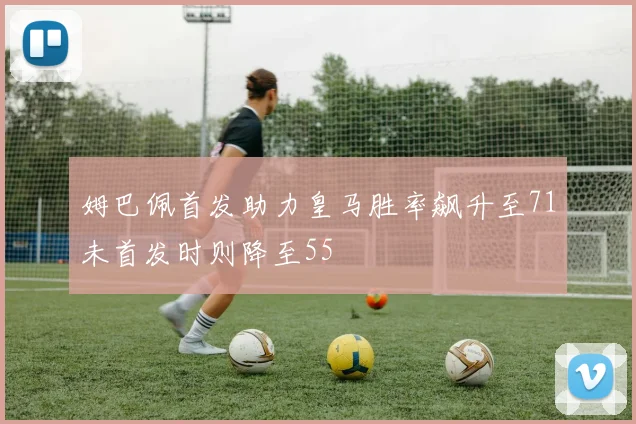 姆巴佩首发助力皇马胜率飙升至71未首发时则降至55