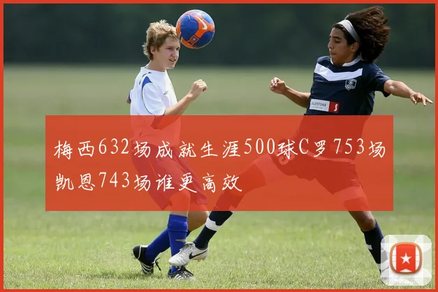 梅西632场成就生涯500球C罗753场凯恩743场谁更高效