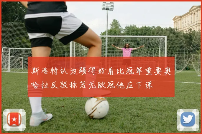 斯洛特认为踢得好看比冠军重要奥哈拉反驳称若无欧冠他应下课