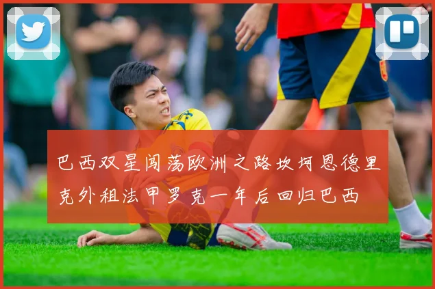 巴西双星闯荡欧洲之路坎坷恩德里克外租法甲罗克一年后回归巴西