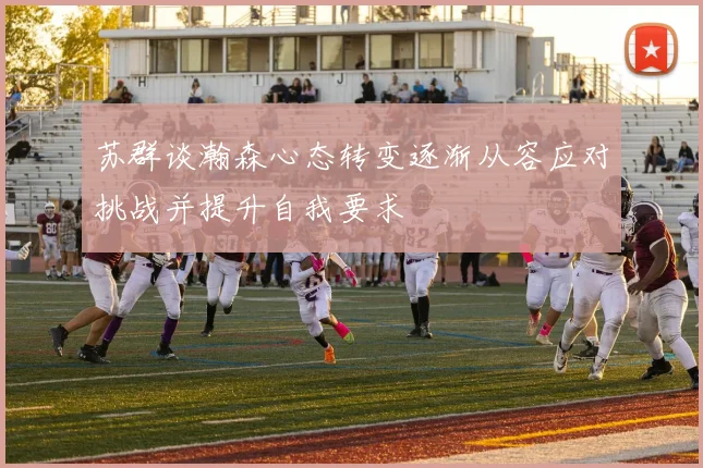 苏群谈瀚森心态转变逐渐从容应对挑战并提升自我要求