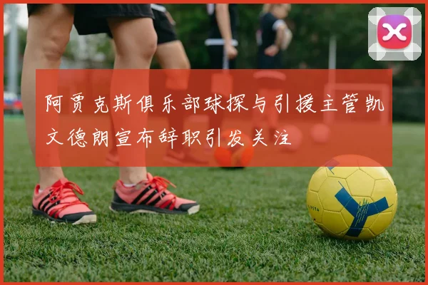 阿贾克斯俱乐部球探与引援主管凯文德朗宣布辞职引发关注