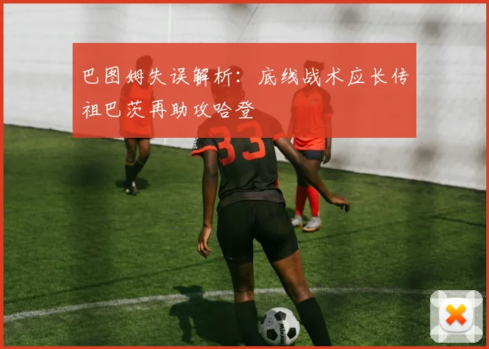 巴图姆失误解析：底线战术应长传祖巴茨再助攻哈登