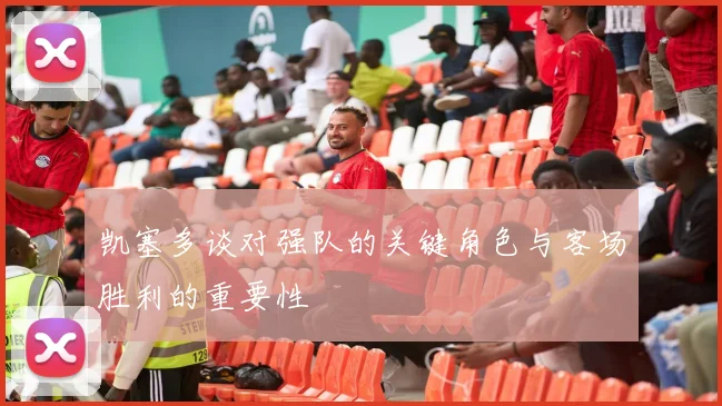 凯塞多谈对强队的关键角色与客场胜利的重要性