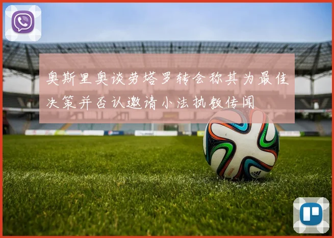 奥斯里奥谈劳塔罗转会称其为最佳决策并否认邀请小法执教传闻