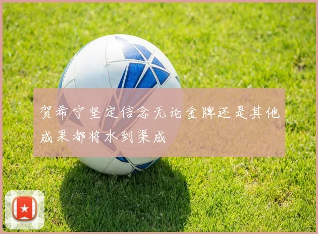 贺希宁坚定信念无论金牌还是其他成果都将水到渠成