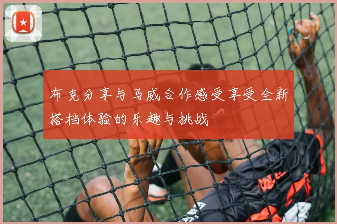 布克分享与马威合作感受享受全新搭档体验的乐趣与挑战