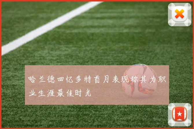 哈兰德回忆多特首月表现称其为职业生涯最佳时光